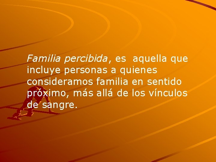 Familia percibida, es aquella que incluye personas a quienes consideramos familia en sentido próximo,