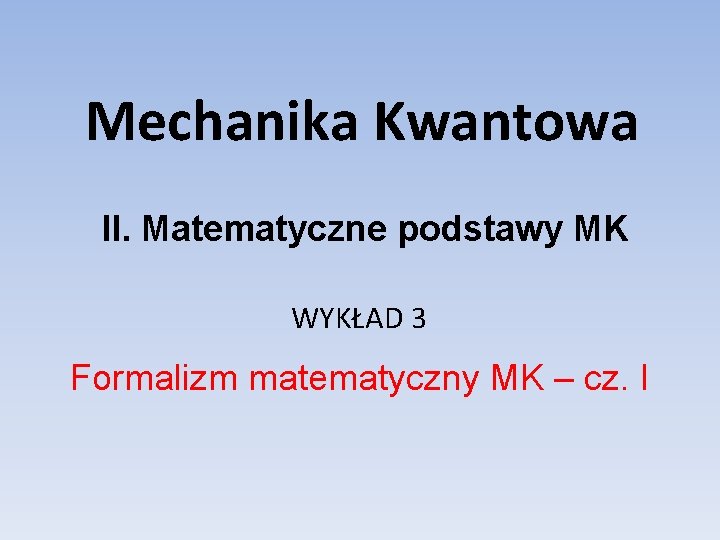 Mechanika Kwantowa II. Matematyczne podstawy MK WYKŁAD 3 Formalizm matematyczny MK – cz. I