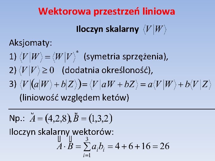 Wektorowa przestrzeń liniowa Iloczyn skalarny Aksjomaty: 1) (symetria sprzężenia), 2) (dodatnia określoność), 3) (liniowość