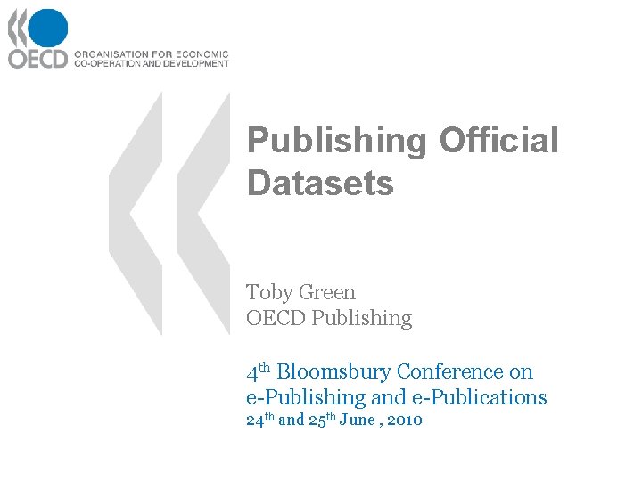 Publishing Official Datasets Toby Green OECD Publishing 4 th Bloomsbury Conference on e-Publishing and