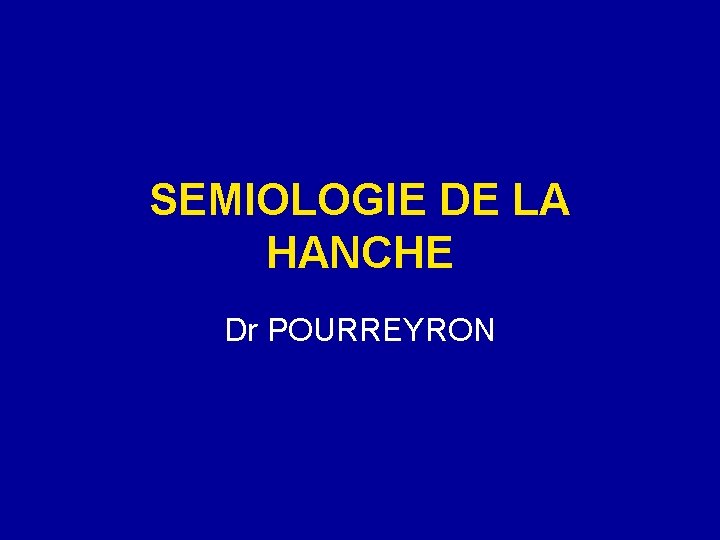 SEMIOLOGIE DE LA HANCHE Dr POURREYRON 