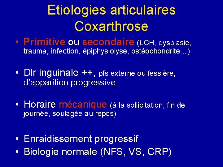 Etiologies articulaires Coxarthrose • Primitive ou secondaire (LCH, dysplasie, trauma, infection, épiphysiolyse, ostéochondrite…) • Etiologies articulaires Coxarthrose • Primitive ou secondaire (LCH, dysplasie, trauma, infection, épiphysiolyse, ostéochondrite…) •
