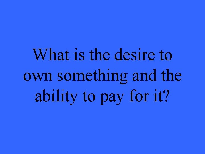 What is the desire to own something and the ability to pay for it?