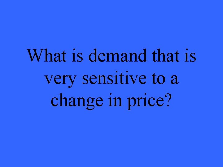 What is demand that is very sensitive to a change in price? 