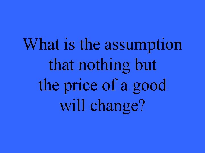 What is the assumption that nothing but the price of a good will change?