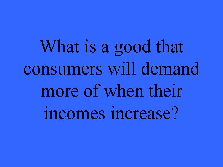 What is a good that consumers will demand more of when their incomes increase?