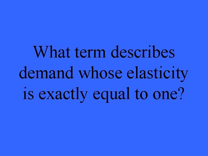 What term describes demand whose elasticity is exactly equal to one? 