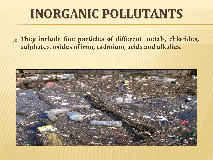 INORGANIC POLLUTANTS They include fine particles of different metals, chlorides, sulphates, oxides of iron, INORGANIC POLLUTANTS They include fine particles of different metals, chlorides, sulphates, oxides of iron,