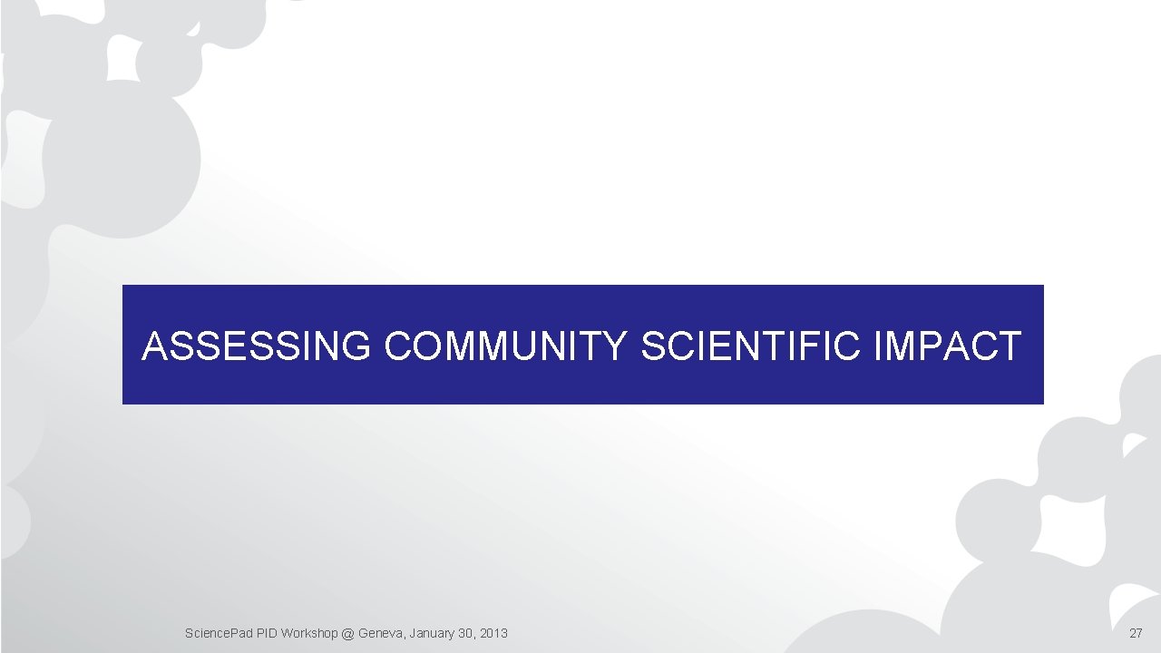 ASSESSING COMMUNITY SCIENTIFIC IMPACT Science. Pad PID Workshop @ Geneva, January 30, 2013 27