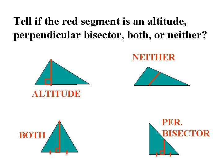 Tell if the red segment is an altitude, perpendicular bisector, both, or neither? NEITHER
