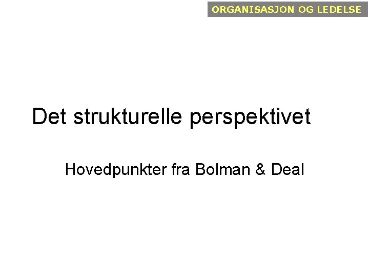 ORGANISASJON OG LEDELSE Det strukturelle perspektivet Hovedpunkter fra Bolman & Deal 
