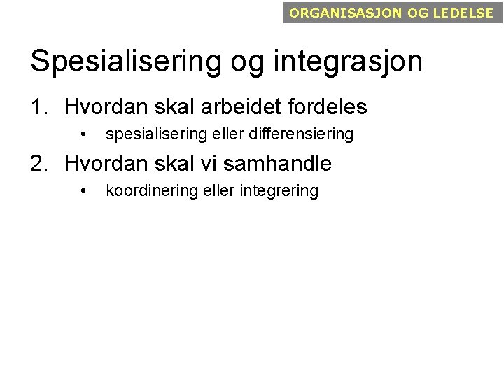 ORGANISASJON OG LEDELSE Spesialisering og integrasjon 1. Hvordan skal arbeidet fordeles • spesialisering eller