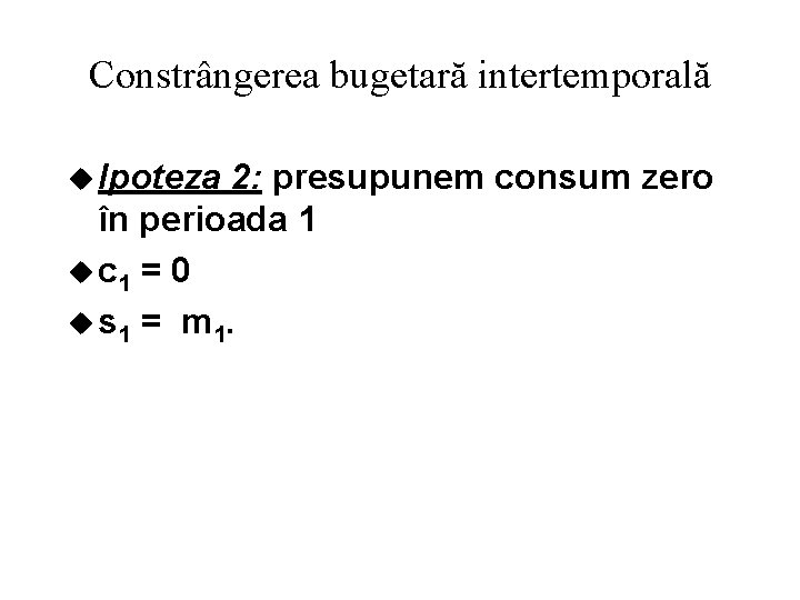 Constrângerea bugetară intertemporală u Ipoteza 2: presupunem consum zero în perioada 1 u c