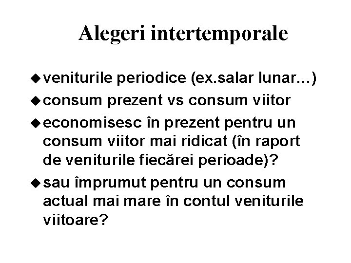 Alegeri intertemporale u veniturile periodice (ex. salar lunar…) u consum prezent vs consum viitor