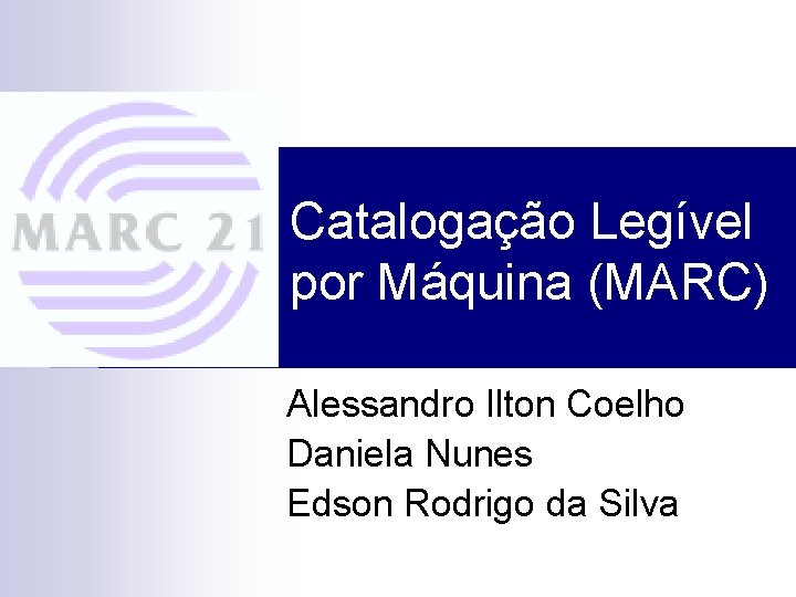 Catalogação Legível por Máquina (MARC) Alessandro Ilton Coelho Daniela Nunes Edson Rodrigo da Silva