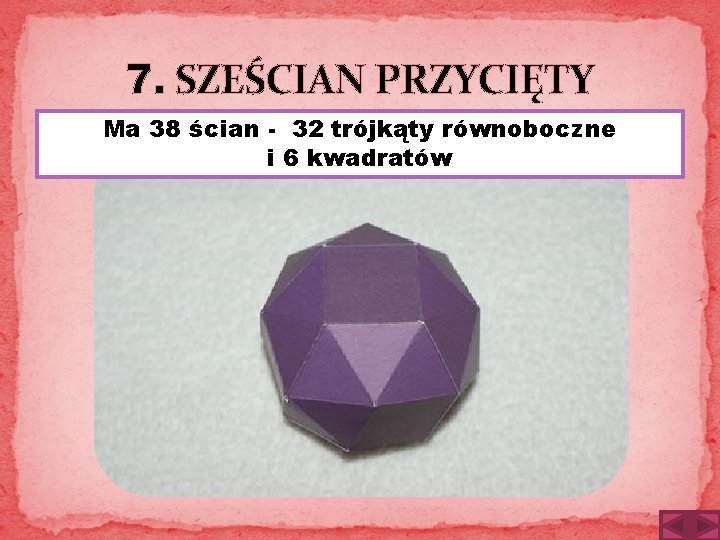 7. SZEŚCIAN PRZYCIĘTY Ma 38 ścian - 32 trójkąty równoboczne i 6 kwadratów 