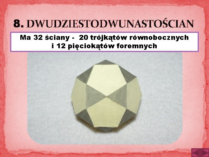 8. DWUDZIESTODWUNASTOŚCIAN Ma 32 ściany - 20 trójkątów równobocznych i 12 pięciokątów foremnych 