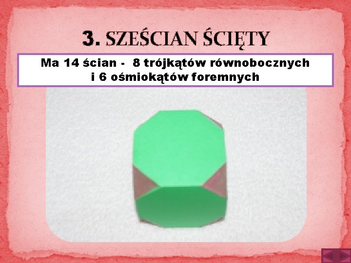 3. SZEŚCIAN ŚCIĘTY Ma 14 ścian - 8 trójkątów równobocznych i 6 ośmiokątów foremnych