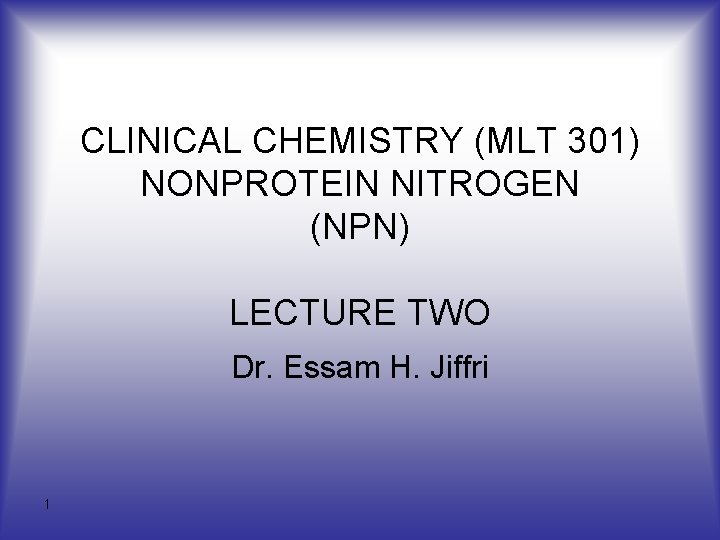 CLINICAL CHEMISTRY (MLT 301) NONPROTEIN NITROGEN (NPN) LECTURE TWO Dr. Essam H. Jiffri 1