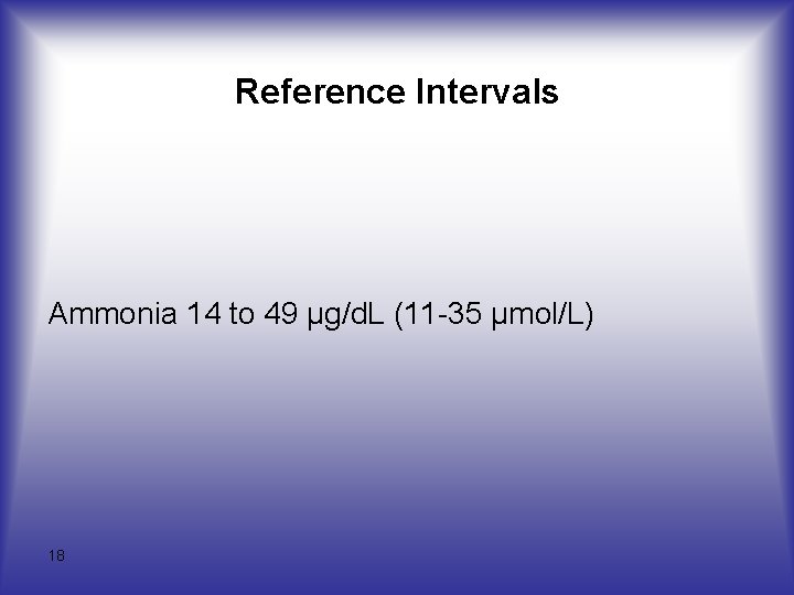 Reference Intervals Ammonia 14 to 49 µg/d. L (11 -35 µmol/L) 18 