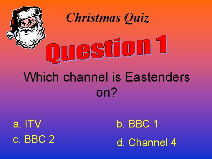 Christmas Quiz Which channel is Eastenders on? a. ITV c. BBC 2 b. BBC