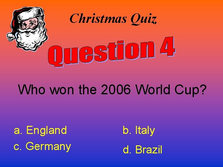 Christmas Quiz Who won the 2006 World Cup? a. England c. Germany b. Italy