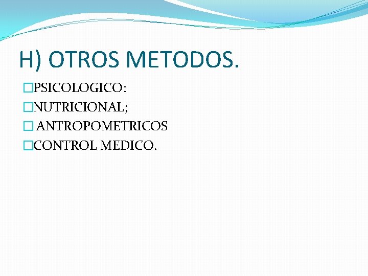 H) OTROS METODOS. �PSICOLOGICO: �NUTRICIONAL; � ANTROPOMETRICOS �CONTROL MEDICO. 