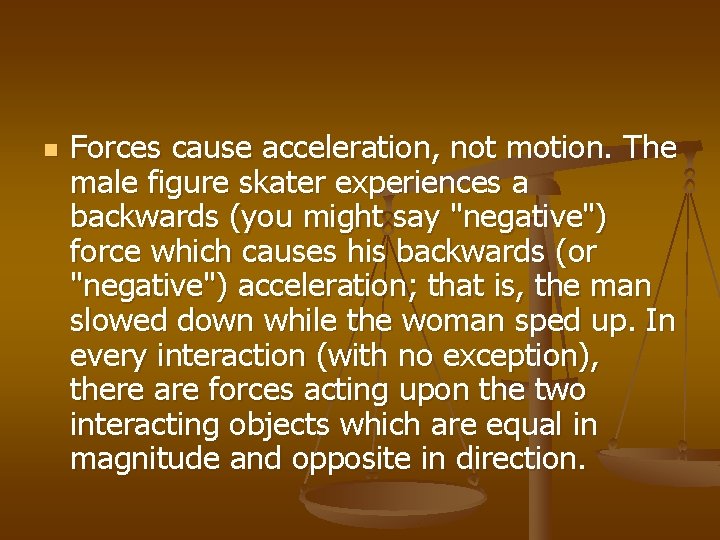 n Forces cause acceleration, not motion. The male figure skater experiences a backwards (you