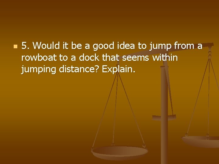 n 5. Would it be a good idea to jump from a rowboat to