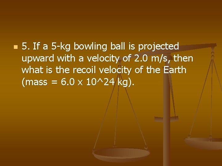 n 5. If a 5 -kg bowling ball is projected upward with a velocity