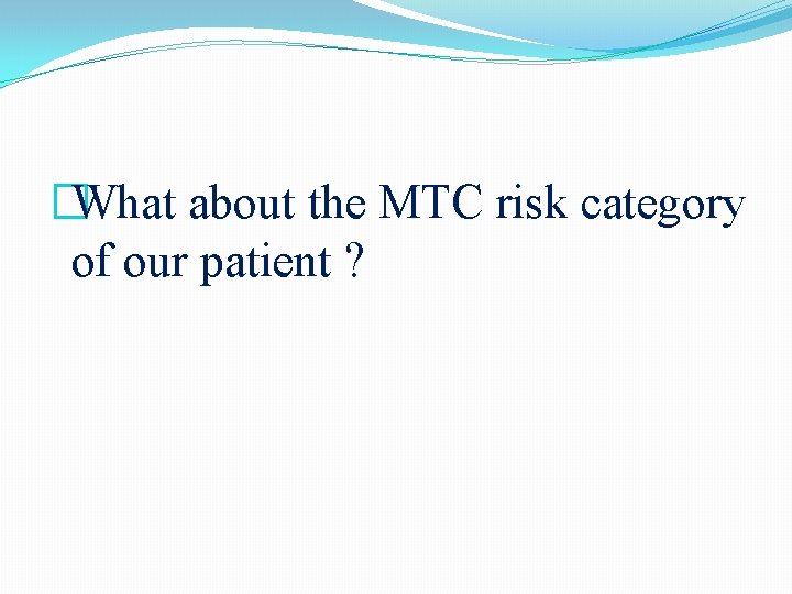 �What about the MTC risk category of our patient ? �What about the MTC risk category of our patient ?