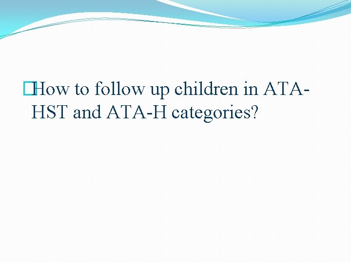 �How to follow up children in ATAHST and ATA-H categories? �How to follow up children in ATAHST and ATA-H categories?