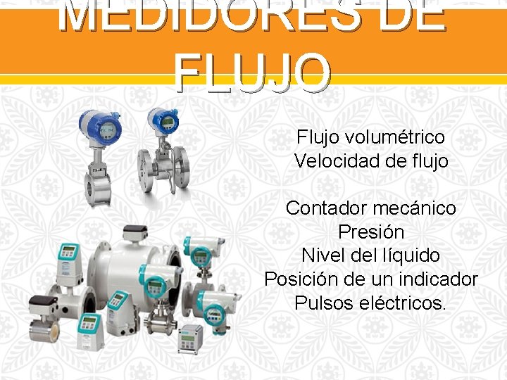 MEDIDORES DE FLUJO Flujo volumétrico Velocidad de flujo Contador mecánico Presión Nivel del líquido