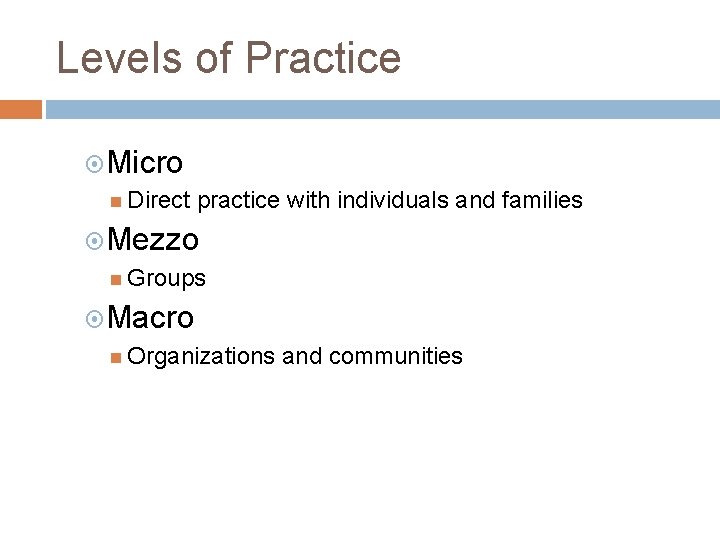 Levels of Practice Micro Direct practice with individuals and families Mezzo Groups Macro Organizations