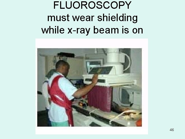 FLUOROSCOPY must wear shielding while x-ray beam is on 46 