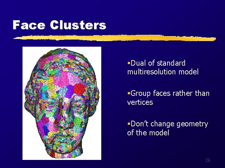 Face Clusters §Dual of standard multiresolution model §Group faces rather than vertices §Don’t change