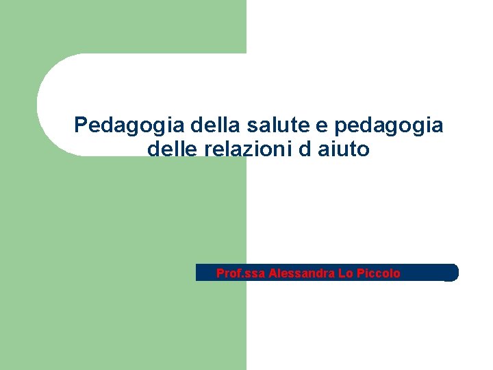 Pedagogia della salute e pedagogia delle relazioni d aiuto Prof. ssa Alessandra Lo Piccolo