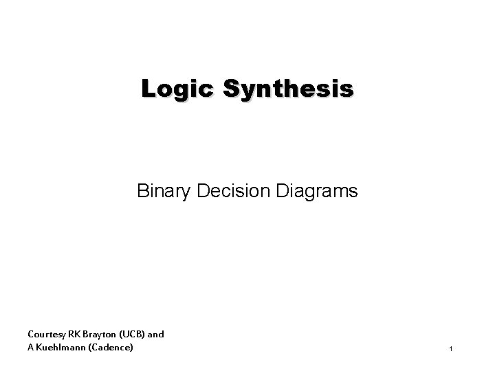 Logic Synthesis Binary Decision Diagrams Courtesy RK Brayton (UCB) and A Kuehlmann (Cadence) 1