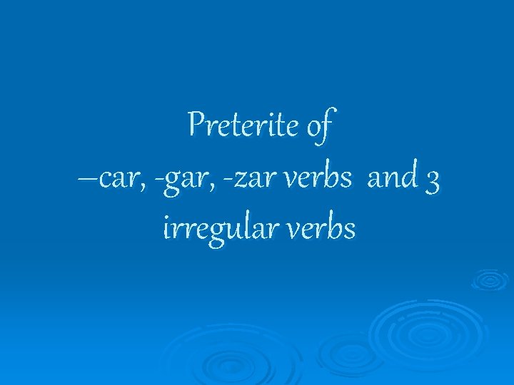 Preterite of –car, -gar, -zar verbs and 3 irregular verbs 