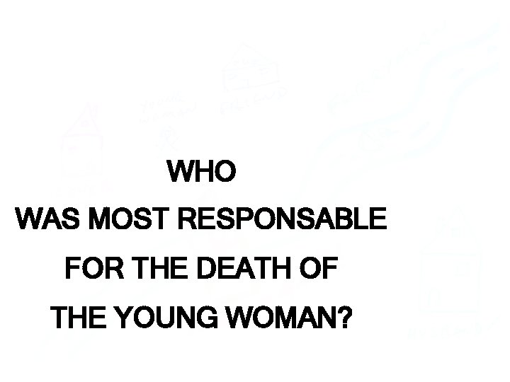WHO WAS MOST RESPONSABLE FOR THE DEATH OF THE YOUNG WOMAN? 