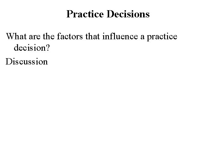 Practice Decisions What are the factors that influence a practice decision? Discussion 