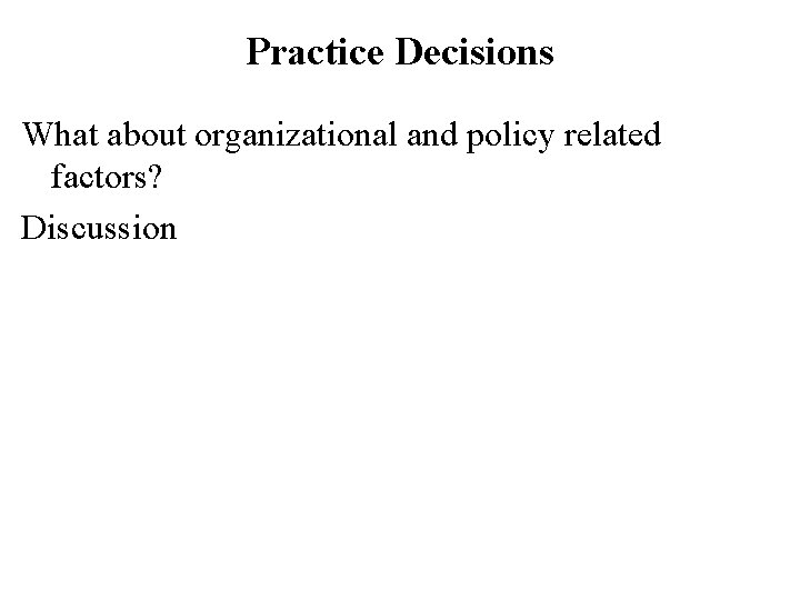 Practice Decisions What about organizational and policy related factors? Discussion 