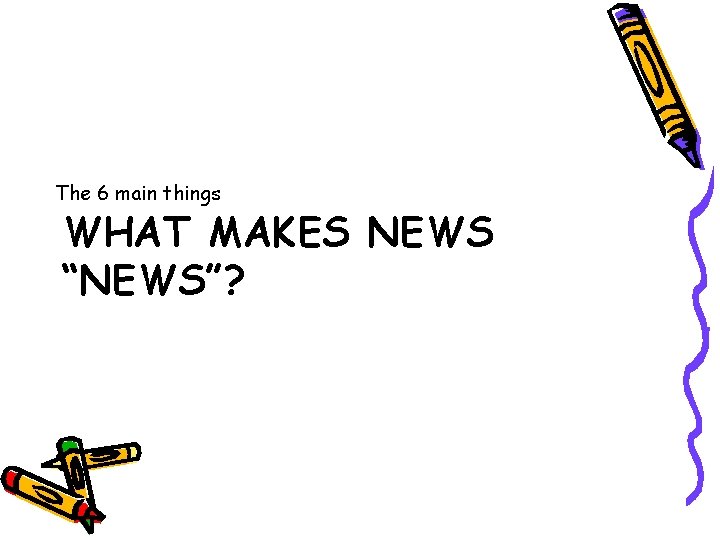 The 6 main things WHAT MAKES NEWS “NEWS”? 