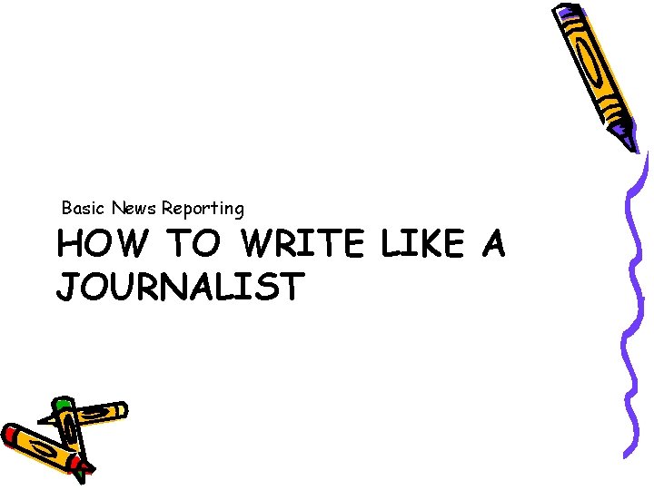 Basic News Reporting HOW TO WRITE LIKE A JOURNALIST 