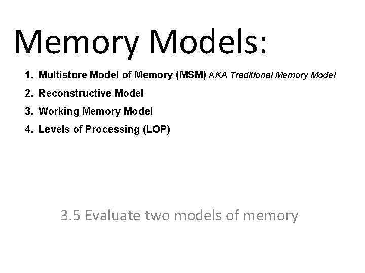 Memory Models: 1. Multistore Model of Memory (MSM) AKA Traditional Memory Model 2. Reconstructive Memory Models: 1. Multistore Model of Memory (MSM) AKA Traditional Memory Model 2. Reconstructive