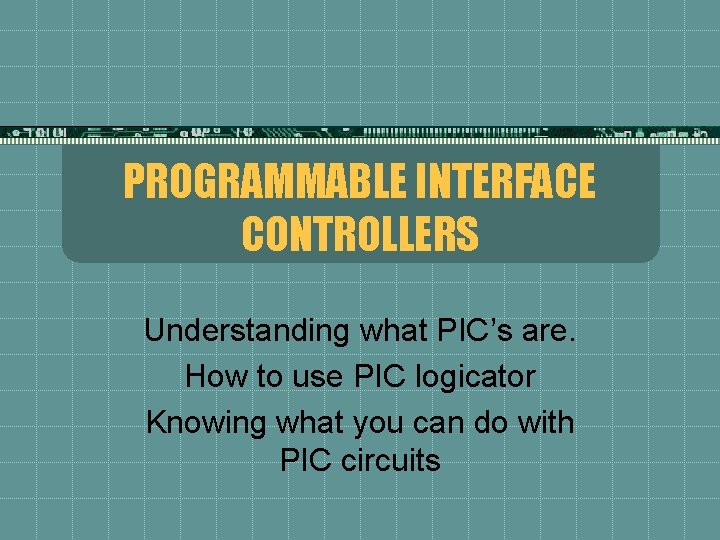 PROGRAMMABLE INTERFACE CONTROLLERS Understanding what PIC’s are. How to use PIC logicator Knowing what