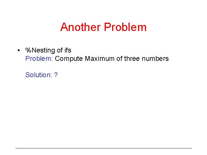 Another Problem • %Nesting of ifs Problem: Compute Maximum of three numbers Solution: ?