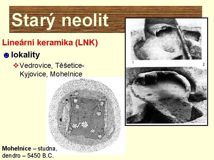 Starý neolit Lineární keramika (LNK) ☻lokality v. Vedrovice, Těšetice. Kyjovice, Mohelnice – studna, dendro