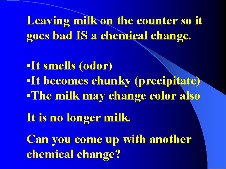 Leaving milk on the counter so it goes bad IS a chemical change. •