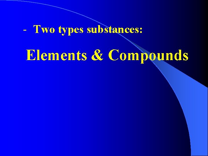 - Two types substances: Elements & Compounds 
